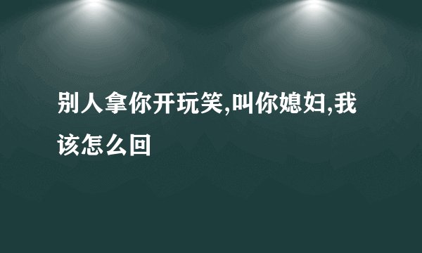 别人拿你开玩笑,叫你媳妇,我该怎么回