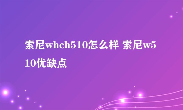 索尼whch510怎么样 索尼w510优缺点