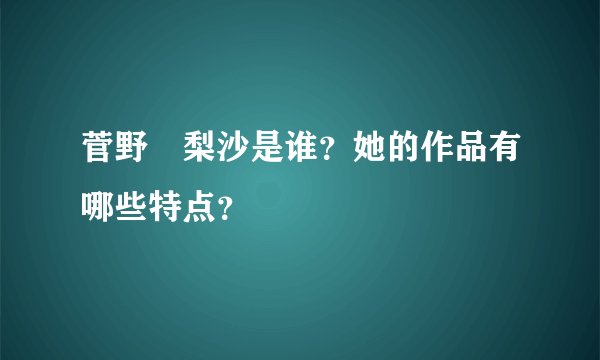 菅野亜梨沙是谁？她的作品有哪些特点？