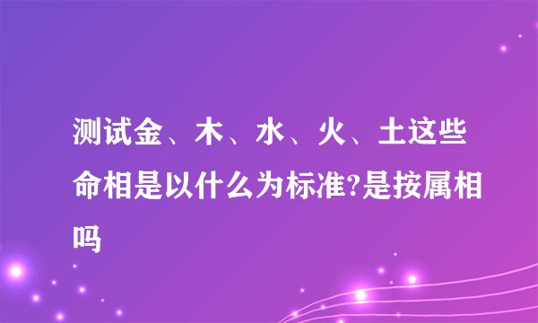 测试金、木、水、火、土这些命相是以什么为标准?是按属相吗