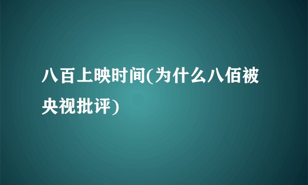 八百上映时间(为什么八佰被央视批评)