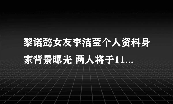 黎诺懿女友李洁莹个人资料身家背景曝光 两人将于11月举行婚礼