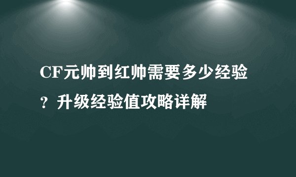 CF元帅到红帅需要多少经验？升级经验值攻略详解