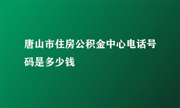 唐山市住房公积金中心电话号码是多少钱