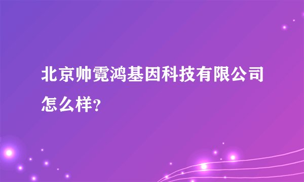 北京帅霓鸿基因科技有限公司怎么样？