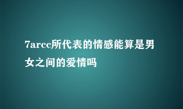 7arcc所代表的情感能算是男女之间的爱情吗