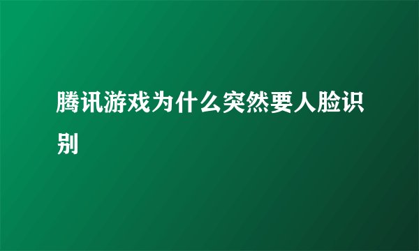 腾讯游戏为什么突然要人脸识别