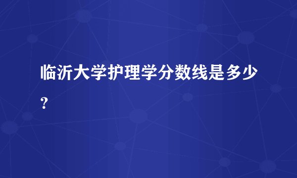 临沂大学护理学分数线是多少？