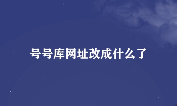 号号库网址改成什么了