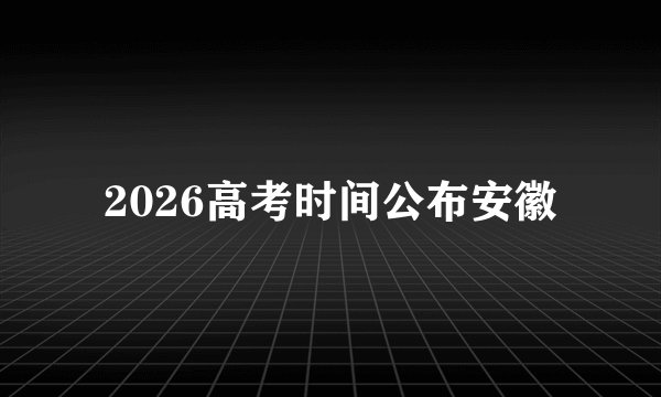 2026高考时间公布安徽