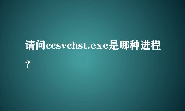 请问ccsvchst.exe是哪种进程？