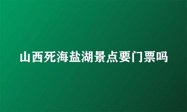 山西死海盐湖景点要门票吗