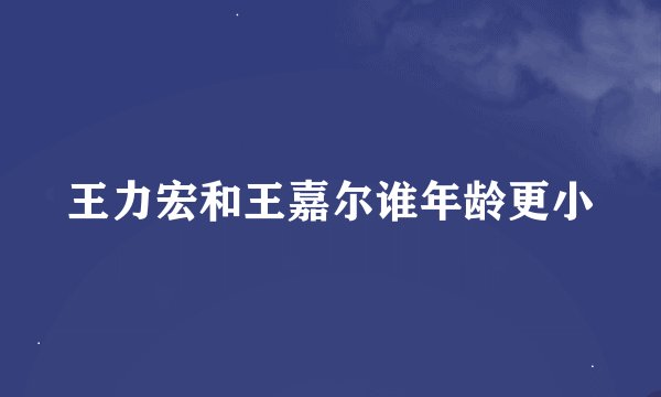 王力宏和王嘉尔谁年龄更小
