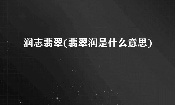 润志翡翠(翡翠润是什么意思)