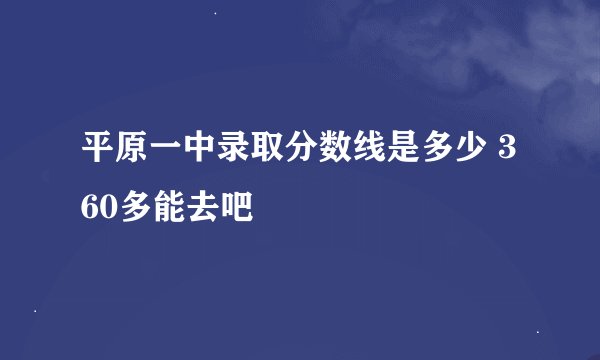 平原一中录取分数线是多少 360多能去吧
