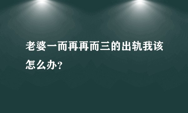 老婆一而再再而三的出轨我该怎么办？