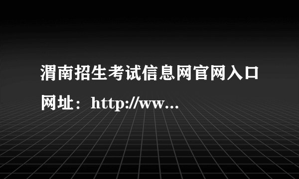渭南招生考试信息网官网入口网址：http://www.wnksgl.com/