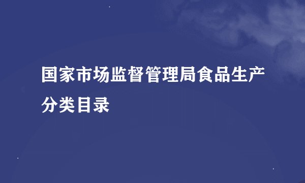 国家市场监督管理局食品生产分类目录