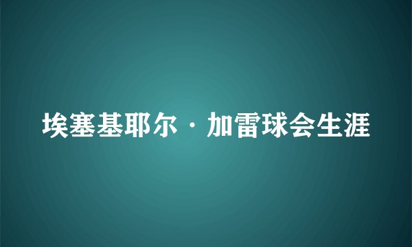 埃塞基耶尔·加雷球会生涯