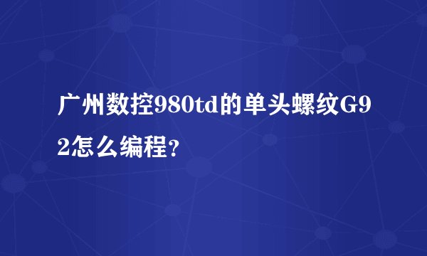 广州数控980td的单头螺纹G92怎么编程？