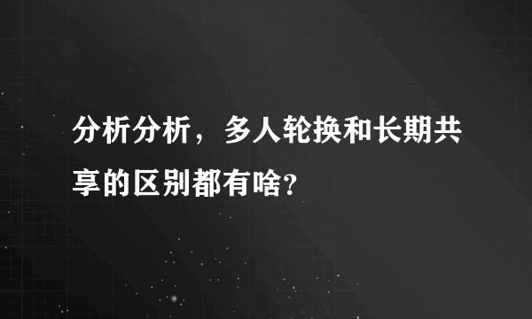分析分析，多人轮换和长期共享的区别都有啥？