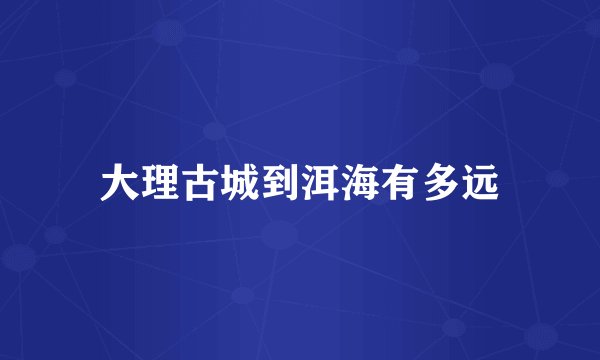 大理古城到洱海有多远