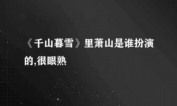 《千山暮雪》里萧山是谁扮演的,很眼熟