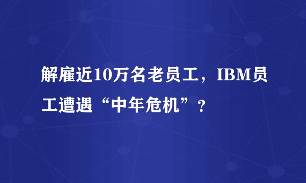 解雇近10万名老员工，IBM员工遭遇“中年危机”？