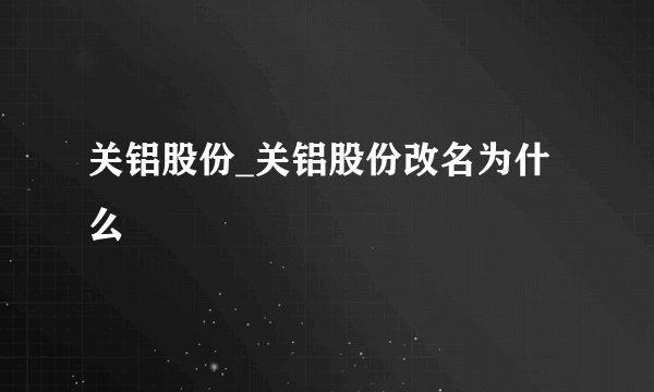 关铝股份_关铝股份改名为什么