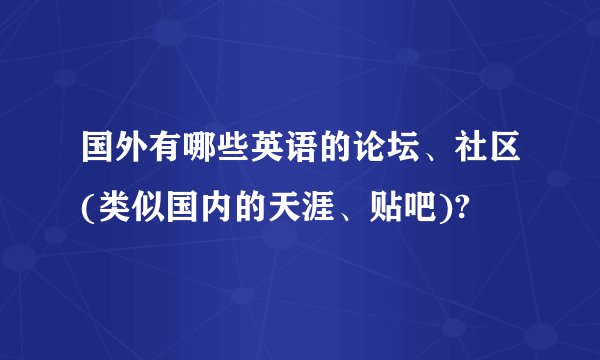 国外有哪些英语的论坛、社区(类似国内的天涯、贴吧)?