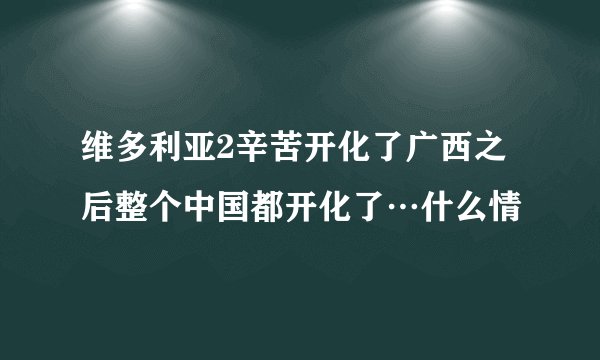 维多利亚2辛苦开化了广西之后整个中国都开化了…什么情