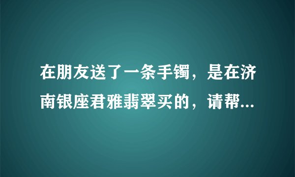 在朋友送了一条手镯，是在济南银座君雅翡翠买的，请帮忙点评点评，估估价格