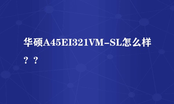 华硕A45EI321VM-SL怎么样？？