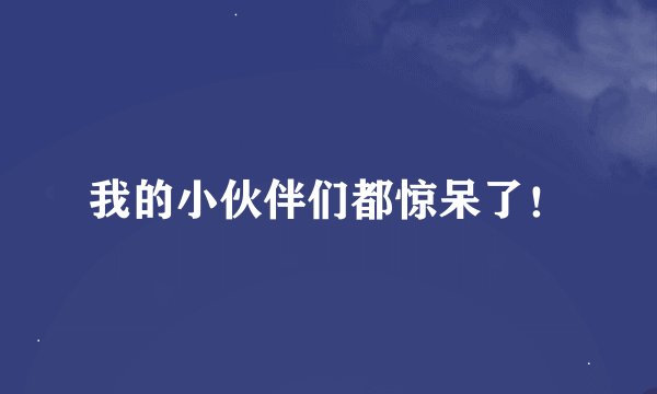 我的小伙伴们都惊呆了！