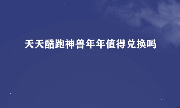 天天酷跑神兽年年值得兑换吗