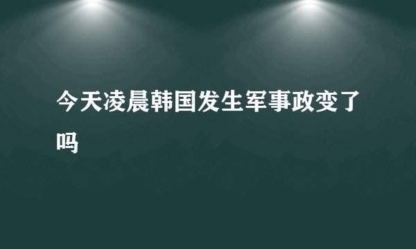 今天凌晨韩国发生军事政变了吗