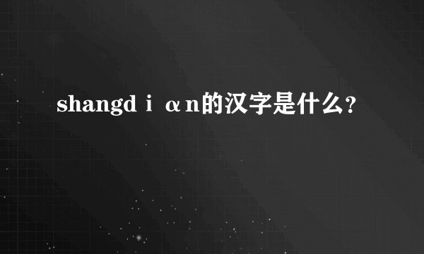 shangdⅰαn的汉字是什么？