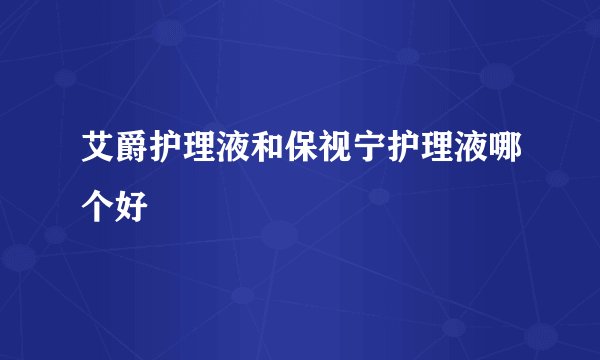 艾爵护理液和保视宁护理液哪个好