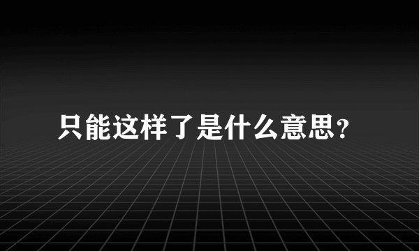 只能这样了是什么意思？