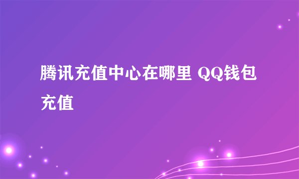 腾讯充值中心在哪里 QQ钱包充值
