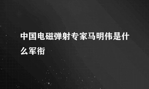 中国电磁弹射专家马明伟是什么军衔