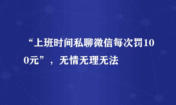 “上班时间私聊微信每次罚100元”，无情无理无法