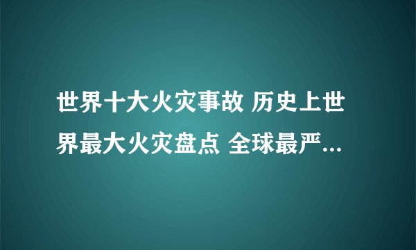 世界十大火灾事故 历史上世界最大火灾盘点 全球最严重火灾有哪些