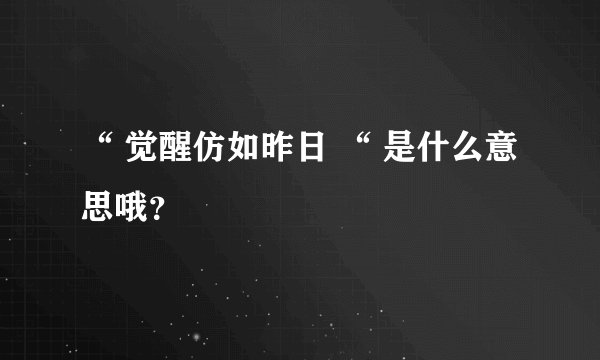 “ 觉醒仿如昨日 “ 是什么意思哦？