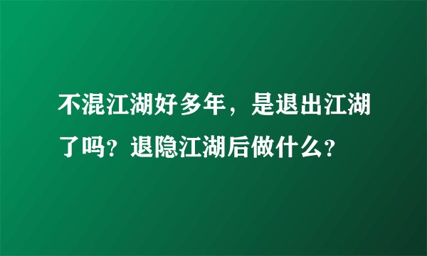 不混江湖好多年，是退出江湖了吗？退隐江湖后做什么？
