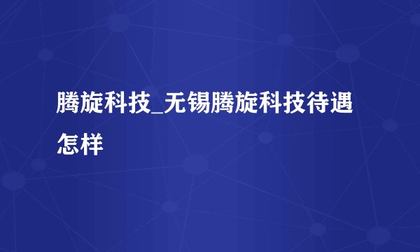 腾旋科技_无锡腾旋科技待遇怎样