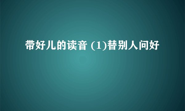 带好儿的读音 (1)替别人问好