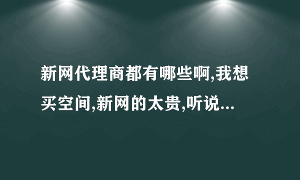 新网代理商都有哪些啊,我想买空间,新网的太贵,听说代理商的一般...