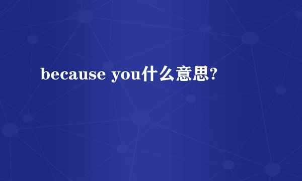 because you什么意思?