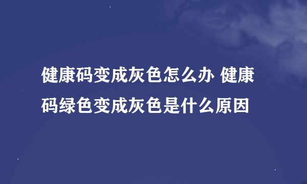 健康码变成灰色怎么办 健康码绿色变成灰色是什么原因